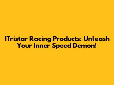 ITristar Racing Products: Unleash Your Inner Speed Demon!