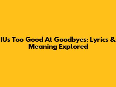 IU's 'Too Good At Goodbyes': Lyrics & Meaning Explored