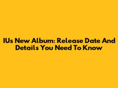 IU's New Album: Release Date And Details You Need To Know