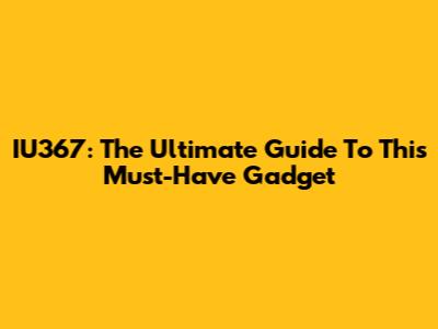 IU367: The Ultimate Guide To This Must-Have Gadget