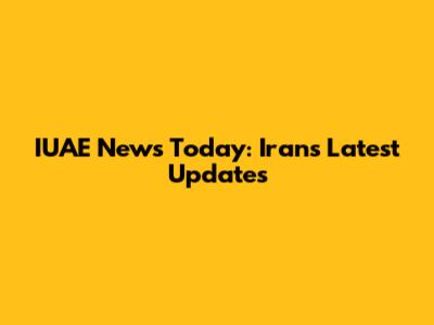 IUAE News Today: Iran's Latest Updates
