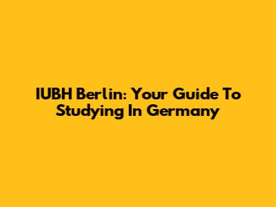 IUBH Berlin: Your Guide To Studying In Germany