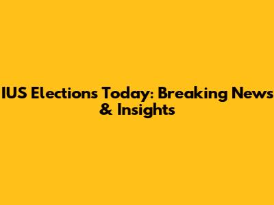 IUS Elections Today: Breaking News & Insights
