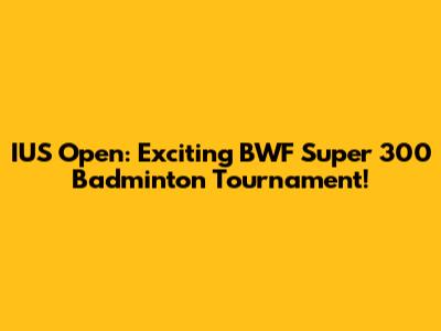 IUS Open: Exciting BWF Super 300 Badminton Tournament!