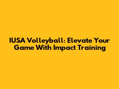 IUSA Volleyball: Elevate Your Game With Impact Training