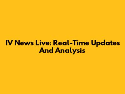 IV News Live: Real-Time Updates And Analysis