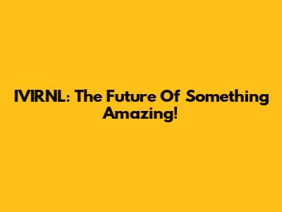 IVIRNL: The Future Of Something Amazing!
