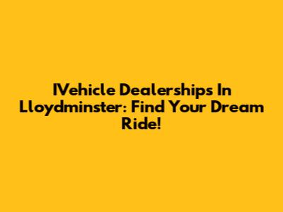 IVehicle Dealerships In Lloydminster: Find Your Dream Ride!
