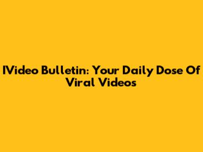 IVideo Bulletin: Your Daily Dose Of Viral Videos