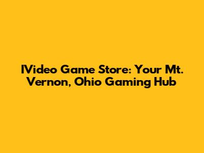 IVideo Game Store: Your Mt. Vernon, Ohio Gaming Hub