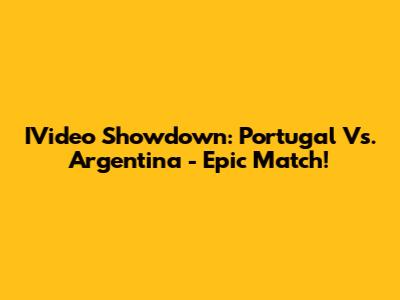 IVideo Showdown: Portugal Vs. Argentina - Epic Match!