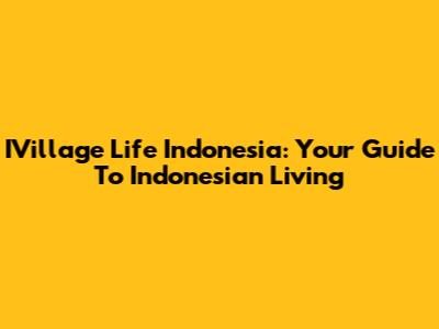 IVillage Life Indonesia: Your Guide To Indonesian Living