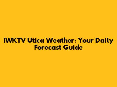 IWKTV Utica Weather: Your Daily Forecast Guide