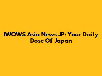 IWOWS Asia News JP: Your Daily Dose Of Japan