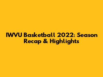 IWVU Basketball 2022: Season Recap & Highlights