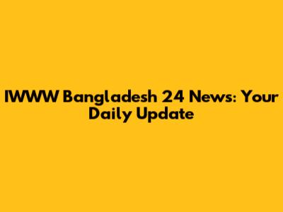 IWWW Bangladesh 24 News: Your Daily Update