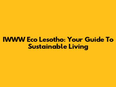 IWWW Eco Lesotho: Your Guide To Sustainable Living