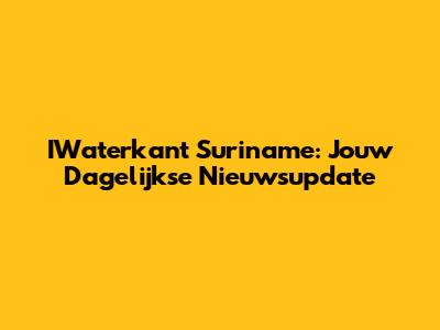 IWaterkant Suriname: Jouw Dagelijkse Nieuwsupdate