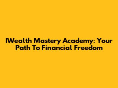 IWealth Mastery Academy: Your Path To Financial Freedom