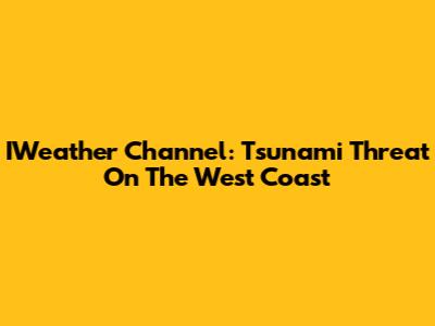 IWeather Channel: Tsunami Threat On The West Coast