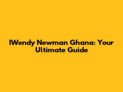 IWendy Newman Ghana: Your Ultimate Guide