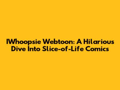 IWhoopsie Webtoon: A Hilarious Dive Into Slice-of-Life Comics