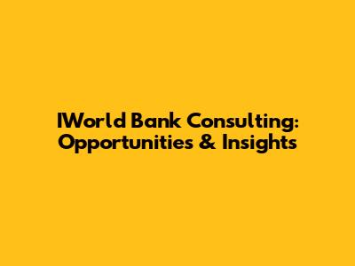 IWorld Bank Consulting: Opportunities & Insights