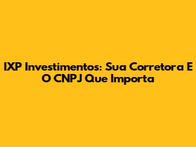 IXP Investimentos: Sua Corretora E O CNPJ Que Importa