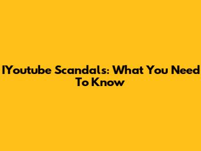 IYoutube Scandals: What You Need To Know