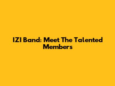 IZI Band: Meet The Talented Members
