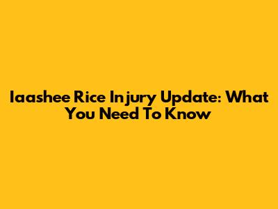 Iaashee Rice Injury Update: What You Need To Know