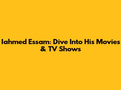Iahmed Essam: Dive Into His Movies & TV Shows