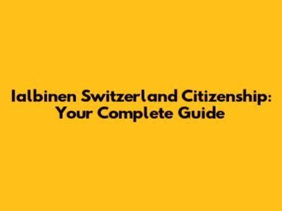 Ialbinen Switzerland Citizenship: Your Complete Guide