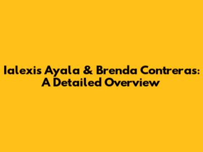 Ialexis Ayala & Brenda Contreras: A Detailed Overview