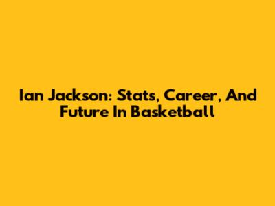 Ian Jackson: Stats, Career, And Future In Basketball