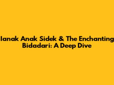 Ianak Anak Sidek & The Enchanting Bidadari: A Deep Dive