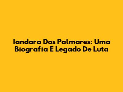 Iandara Dos Palmares: Uma Biografia E Legado De Luta