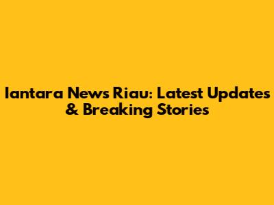 Iantara News Riau: Latest Updates & Breaking Stories