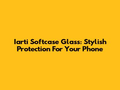 Iarti Softcase Glass: Stylish Protection For Your Phone