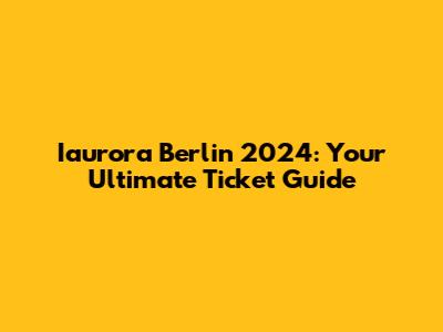 Iaurora Berlin 2024: Your Ultimate Ticket Guide