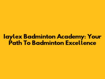 Iaylex Badminton Academy: Your Path To Badminton Excellence