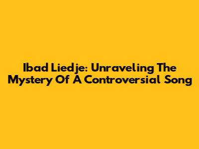 Ibad Liedje: Unraveling The Mystery Of A Controversial Song