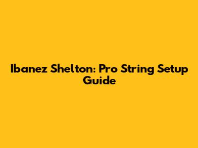 Ibanez Shelton: Pro String Setup Guide