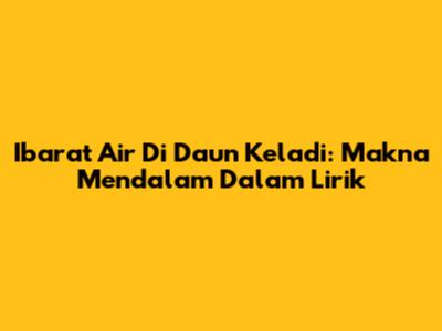 Ibarat Air Di Daun Keladi: Makna Mendalam Dalam Lirik