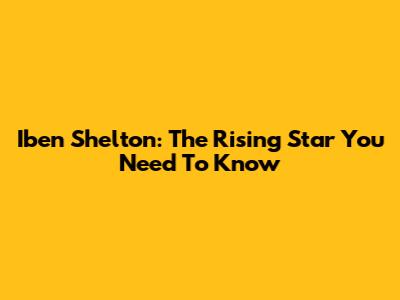 Iben Shelton: The Rising Star You Need To Know