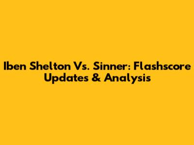 Iben Shelton Vs. Sinner: Flashscore Updates & Analysis