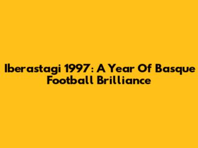 Iberastagi 1997: A Year Of Basque Football Brilliance