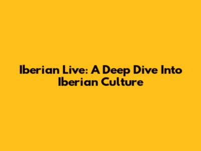 Iberian Live: A Deep Dive Into Iberian Culture