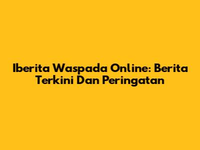 Iberita Waspada Online: Berita Terkini Dan Peringatan