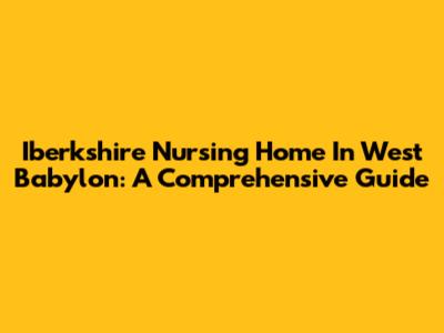 Iberkshire Nursing Home In West Babylon: A Comprehensive Guide